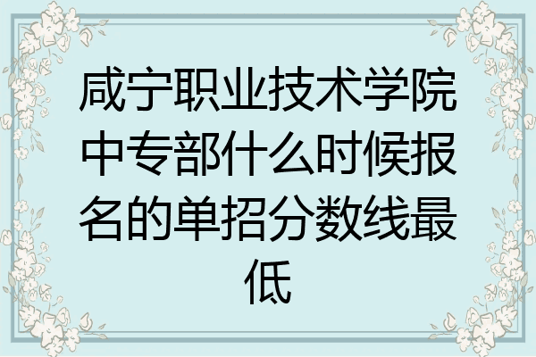 咸宁职业技术学院中专部什么时候报名的单招分数线最低