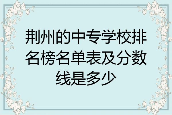 荆州的中专学校排名榜名单表及分数线是多少