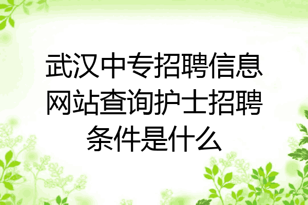 武汉中专招聘信息网站查询护士招聘条件是什么