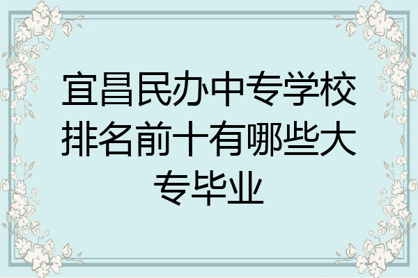 宜昌民办中专学校排名前十有哪些大专毕业