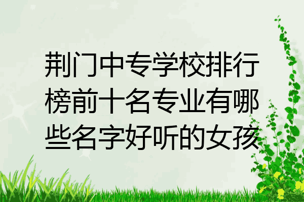 荆门中专学校排行榜前十名专业有哪些名字好听的女孩