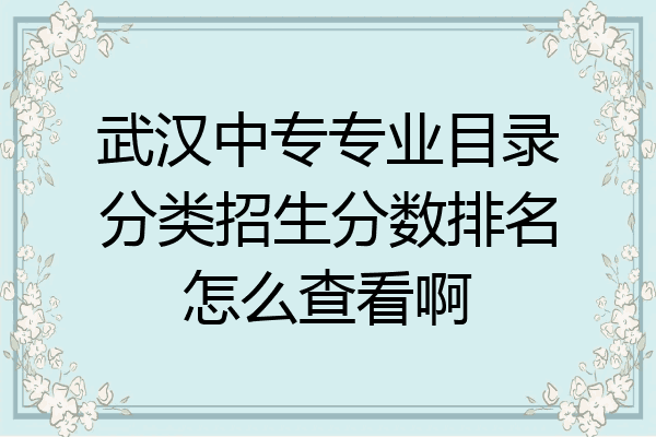 武汉中专专业目录分类招生分数排名怎么查看啊