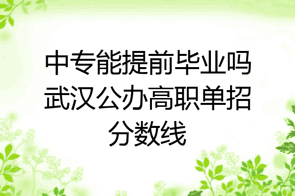 中专能提前毕业吗武汉公办高职单招分数线