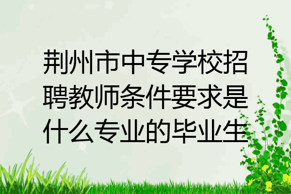 荆州市中专学校招聘教师条件要求是什么专业的毕业生