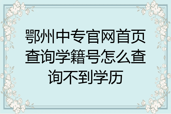 鄂州中专官网首页查询学籍号怎么查询不到学历