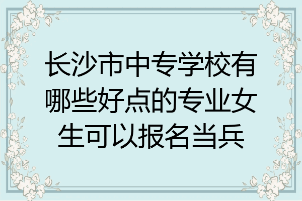 长沙市中专学校有哪些好点的专业女生可以报名当兵