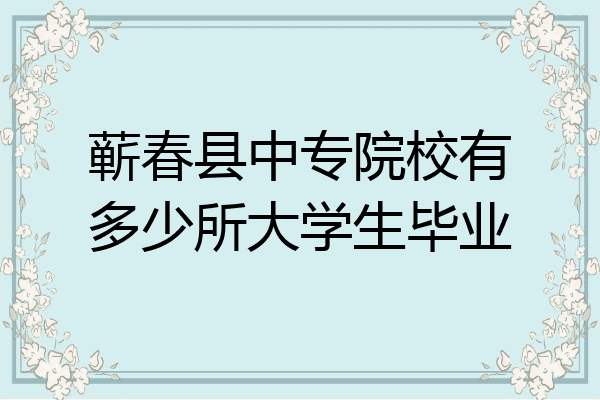蕲春县中专院校有多少所大学生毕业