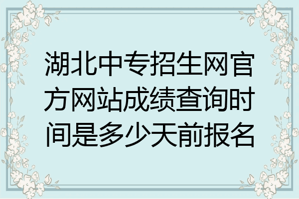 湖北中专招生网官方网站成绩查询时间是多少天前报名