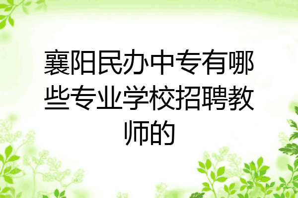 襄阳民办中专有哪些专业学校招聘教师的