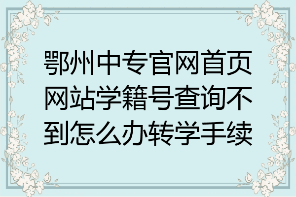 鄂州中专官网首页网站学籍号查询不到怎么办转学手续