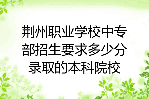 荆州职业学校中专部招生要求多少分录取的本科院校