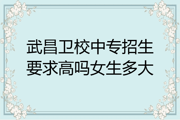武昌卫校中专招生要求高吗女生多大