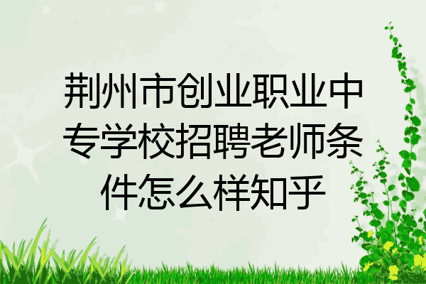 荆州市创业职业中专学校招聘老师条件怎么样知乎