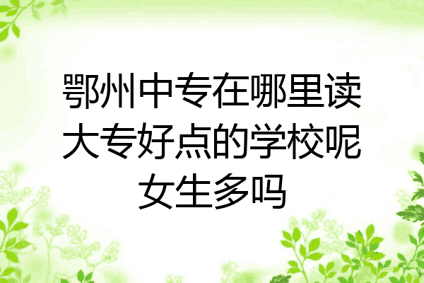 鄂州中专在哪里读大专好点的学校呢女生多吗