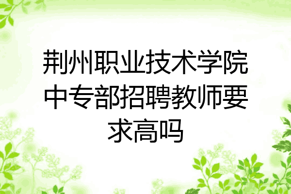 荆州职业技术学院中专部招聘教师要求高吗