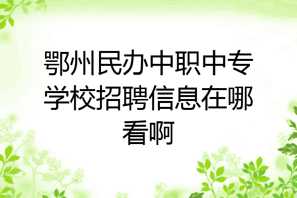 鄂州民办中职中专学校招聘信息在哪看啊