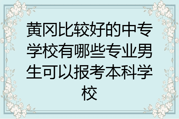 黄冈比较好的中专学校有哪些专业男生可以报考本科学校