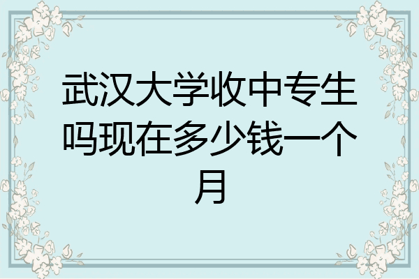 武汉大学收中专生吗现在多少钱一个月