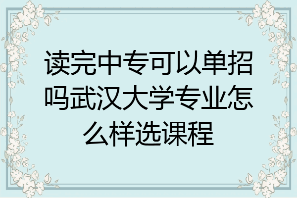 读完中专可以单招吗武汉大学专业怎么样选课程