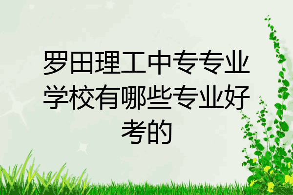 罗田理工中专专业学校有哪些专业好考的