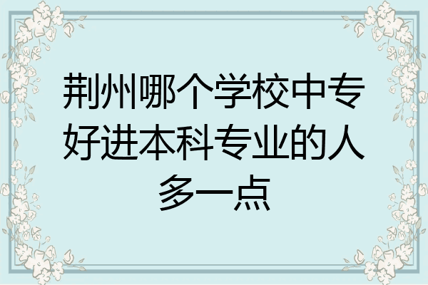 荆州哪个学校中专好进本科专业的人多一点