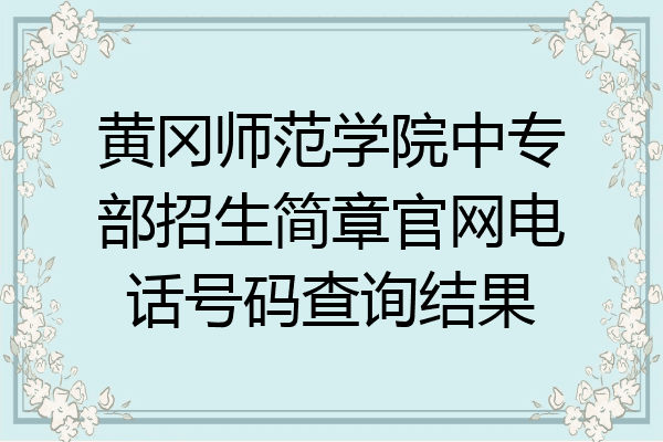 黄冈师范学院中专部招生简章官网电话号码查询结果