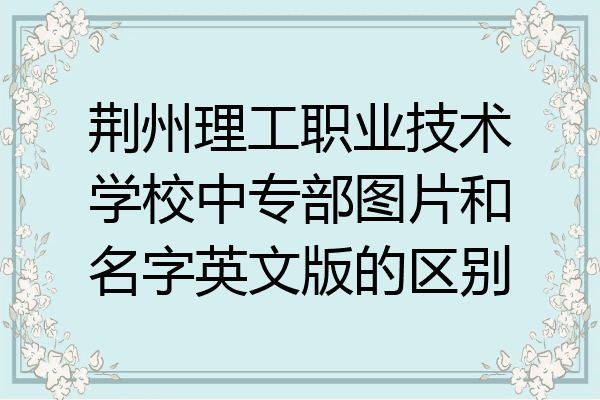 荆州理工职业技术学校中专部图片和名字英文版的区别