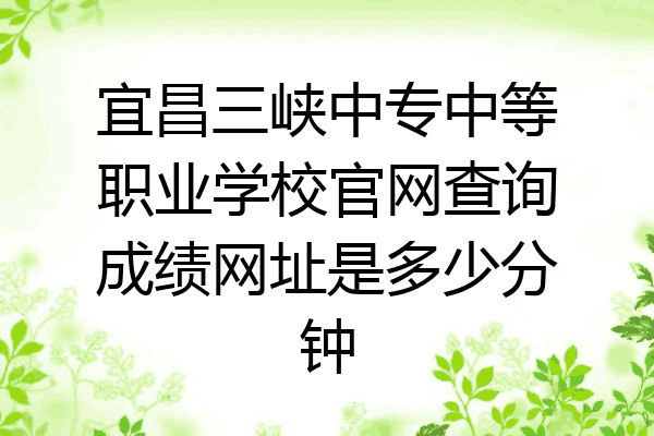 宜昌三峡中专中等职业学校官网查询成绩网址是多少分钟
