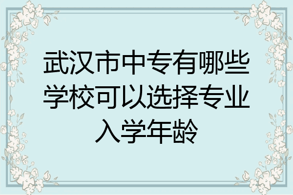武汉市中专有哪些学校可以选择专业入学年龄