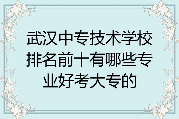 武汉中专技术学校排名前十有哪些专业好考大专的