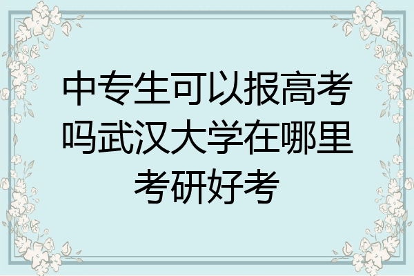 中专生可以报高考吗武汉大学在哪里考研好考