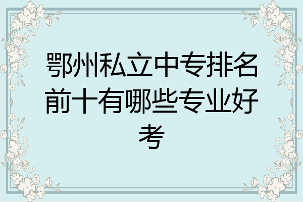 鄂州私立中专排名前十有哪些专业好考