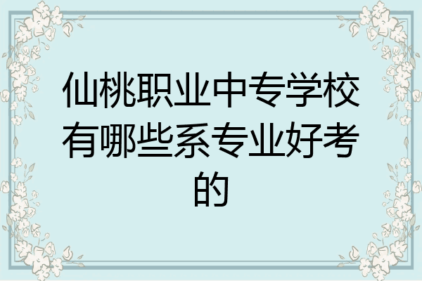 仙桃职业中专学校有哪些系专业好考的
