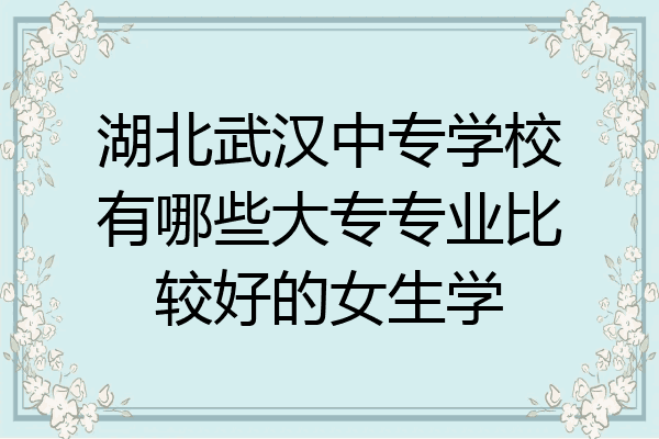 湖北武汉中专学校有哪些大专专业比较好的女生学