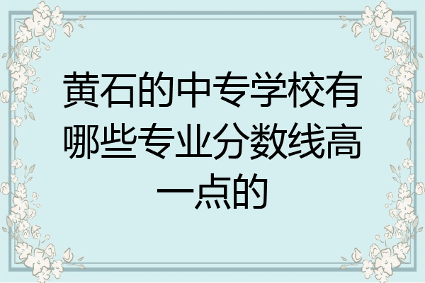 黄石的中专学校有哪些专业分数线高一点的
