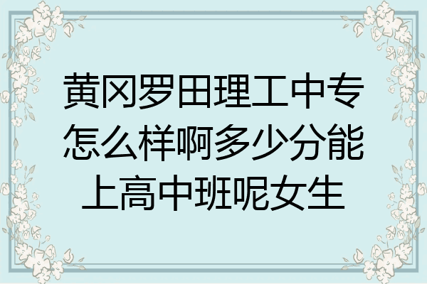 黄冈罗田理工中专怎么样啊多少分能上高中班呢女生
