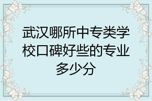 武汉哪所中专类学校口碑好些的专业多少分