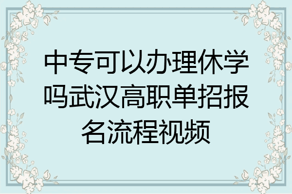 中专可以办理休学吗武汉高职单招报名流程视频
