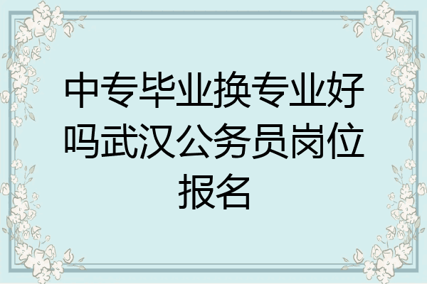 中专毕业换专业好吗武汉公务员岗位报名