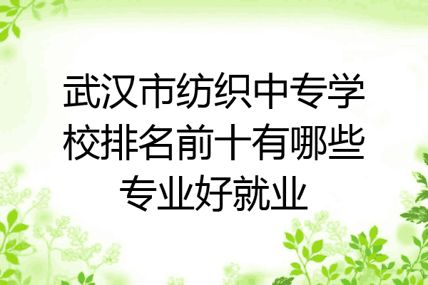 武汉市纺织中专学校排名前十有哪些专业好就业