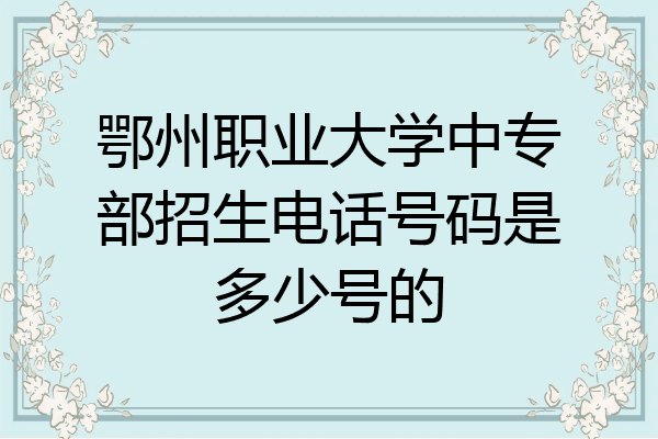 鄂州职业大学中专部招生电话号码是多少号的