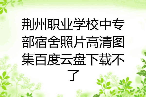 荆州职业学校中专部宿舍照片高清图集百度云盘下载不了
