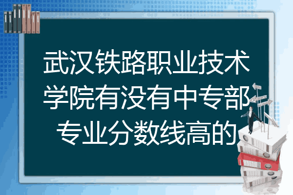 武汉铁路职业技术学院有没有中专部专业分数线高的