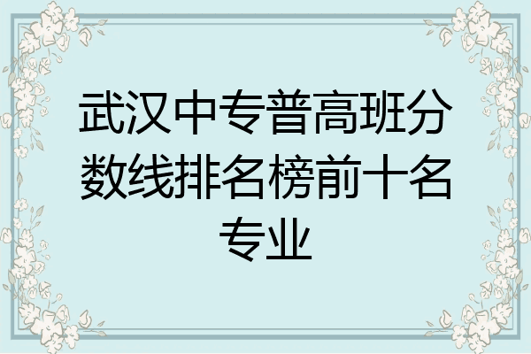 武汉中专普高班分数线排名榜前十名专业