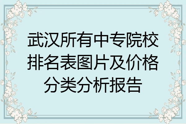 武汉所有中专院校排名表图片及价格分类分析报告