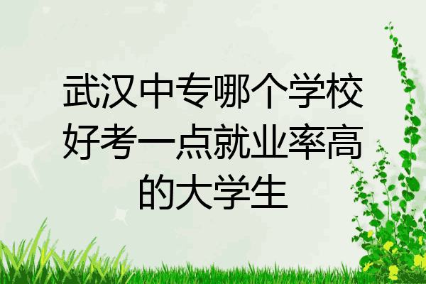 武汉中专哪个学校好考一点就业率高的大学生