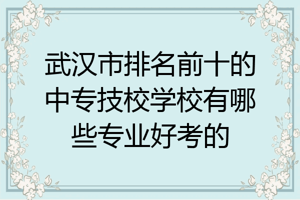 武汉市排名前十的中专技校学校有哪些专业好考的
