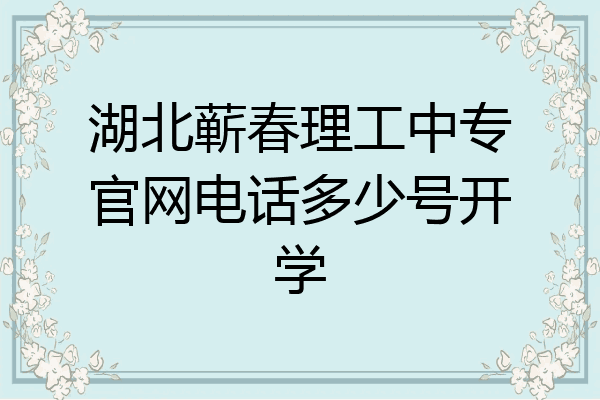湖北蕲春理工中专官网电话多少号开学