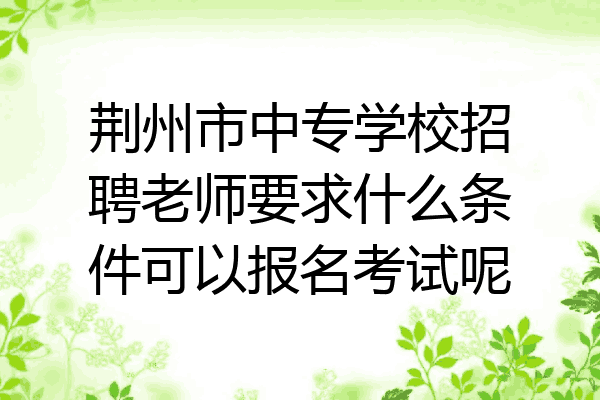 荆州市中专学校招聘老师要求什么条件可以报名考试呢