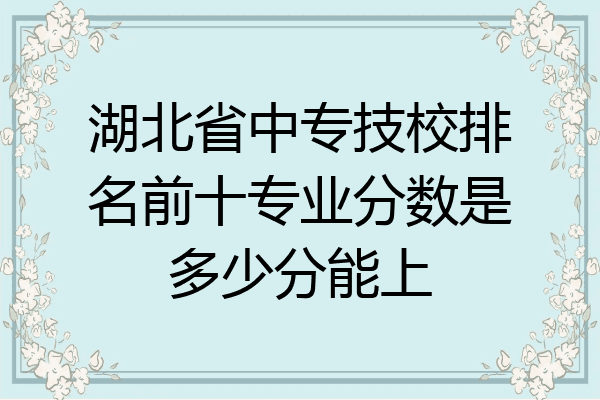 湖北省中专技校排名前十专业分数是多少分能上